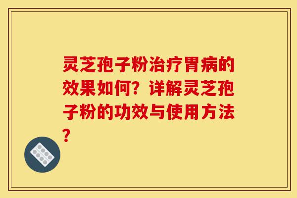 灵芝孢子粉治疗胃病的效果如何？详解灵芝孢子粉的功效与使用方法？-第1张图片-灵芝之家