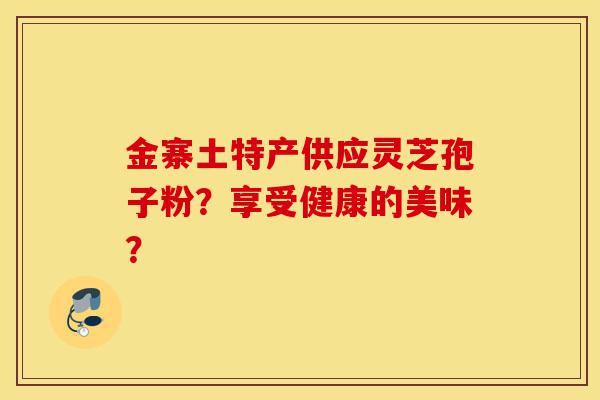 金寨土特产供应灵芝孢子粉?享受健康的美味?-第1张图片-灵芝之家 金寨土特产供应灵芝孢子粉?享受健康的美味?-第1张图片-灵芝之家