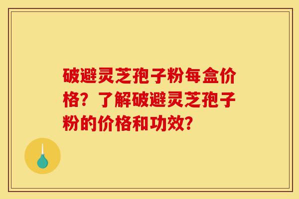 破避灵芝孢子粉每盒价格?了解破避灵芝孢子粉的价格和功效?-第1张图片-灵芝之家 破避灵芝孢子粉每盒价格?了解破避灵芝孢子粉的价格和功效?-第1张图片-灵芝之家