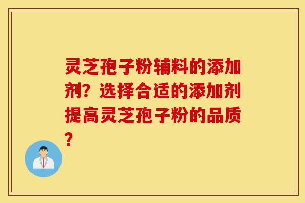 灵芝孢子粉辅料的添加剂？选择合适的添加剂提高灵芝孢子粉的品质？-第1张图片-灵芝之家