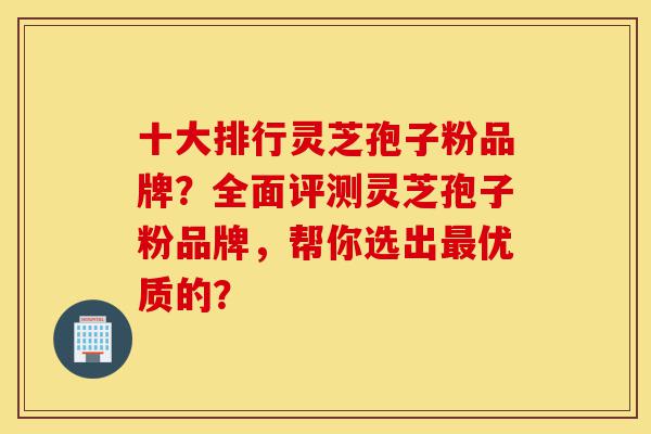 十大排行灵芝孢子粉品牌?全面评测灵芝孢子粉品牌,帮你选出最优质的?-第1张图片-灵芝之家 十大排行灵芝孢子粉品牌?全面评测灵芝孢子粉品牌,帮你选出最优质的?-第1张图片-灵芝之家