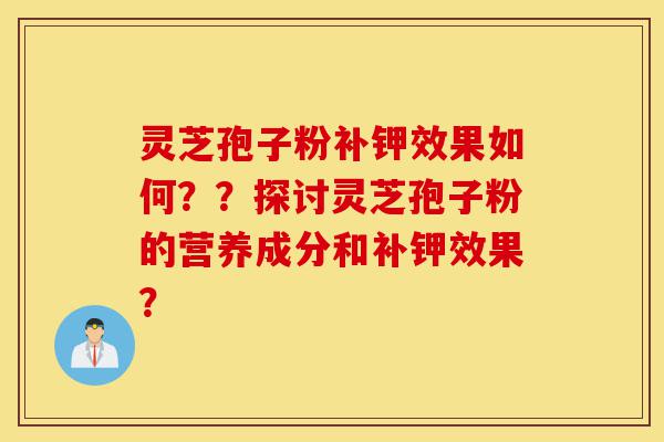 灵芝孢子粉补钾效果如何??探讨灵芝孢子粉的营养成分和补钾效果?-第1张图片-灵芝之家 灵芝孢子粉补钾效果如何??探讨灵芝孢子粉的营养成分和补钾效果?-第1张图片-灵芝之家