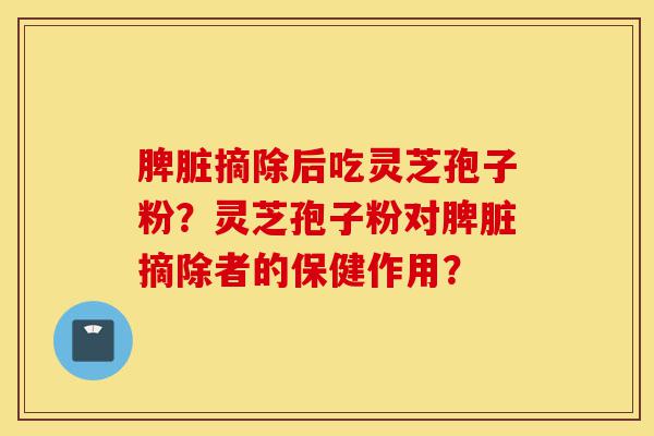 脾脏摘除后吃灵芝孢子粉?灵芝孢子粉对脾脏摘除者的保健作用?-第1张图片-灵芝之家 脾脏摘除后吃灵芝孢子粉?灵芝孢子粉对脾脏摘除者的保健作用?-第1张图片-灵芝之家