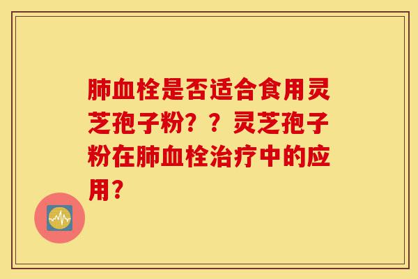 肺血栓是否适合食用灵芝孢子粉??灵芝孢子粉在肺血栓治疗中的应用?-第1张图片-灵芝之家 肺血栓是否适合食用灵芝孢子粉??灵芝孢子粉在肺血栓治疗中的应用?-第1张图片-灵芝之家