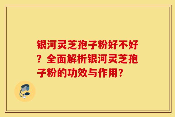 银河灵芝孢子粉好不好?全面解析银河灵芝孢子粉的功效与作用?-第1张图片-灵芝之家 银河灵芝孢子粉好不好?全面解析银河灵芝孢子粉的功效与作用?-第1张图片-灵芝之家