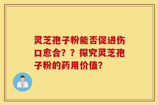 灵芝孢子粉能否促进伤口愈合??探究灵芝孢子粉的药用价值?-第1张图片-灵芝之家 灵芝孢子粉能否促进伤口愈合??探究灵芝孢子粉的药用价值?-第1张图片-灵芝之家