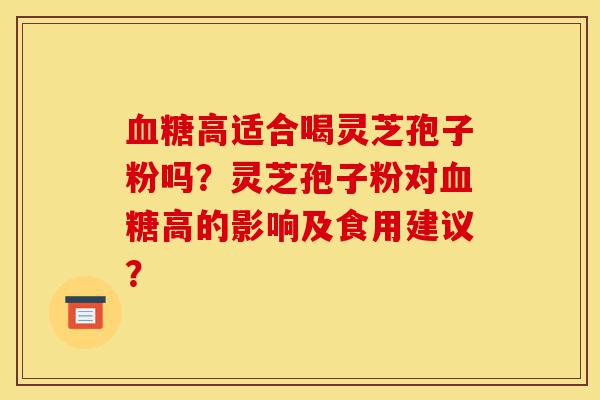 血糖高适合喝灵芝孢子粉吗?灵芝孢子粉对血糖高的影响及食用建议?-第1张图片-灵芝之家 血糖高适合喝灵芝孢子粉吗?灵芝孢子粉对血糖高的影响及食用建议?-第1张图片-灵芝之家