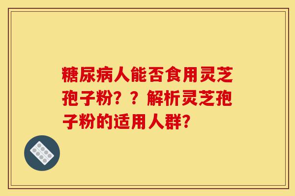 糖尿病人能否食用灵芝孢子粉？？解析灵芝孢子粉的适用人群？-第1张图片-灵芝之家