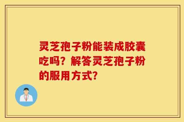 灵芝孢子粉能装成胶囊吃吗?解答灵芝孢子粉的服用方式?-第1张图片-灵芝之家 灵芝孢子粉能装成胶囊吃吗?解答灵芝孢子粉的服用方式?-第1张图片-灵芝之家