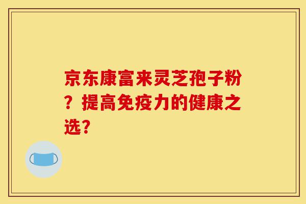 京东康富来灵芝孢子粉?提高免疫力的健康之选?-第1张图片-灵芝之家 京东康富来灵芝孢子粉?提高免疫力的健康之选?-第1张图片-灵芝之家