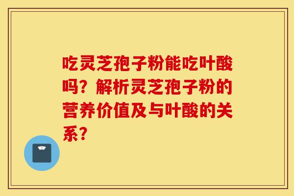 吃灵芝孢子粉能吃叶酸吗?解析灵芝孢子粉的营养价值及与叶酸的关系?-第1张图片-灵芝之家 吃灵芝孢子粉能吃叶酸吗?解析灵芝孢子粉的营养价值及与叶酸的关系?-第1张图片-灵芝之家