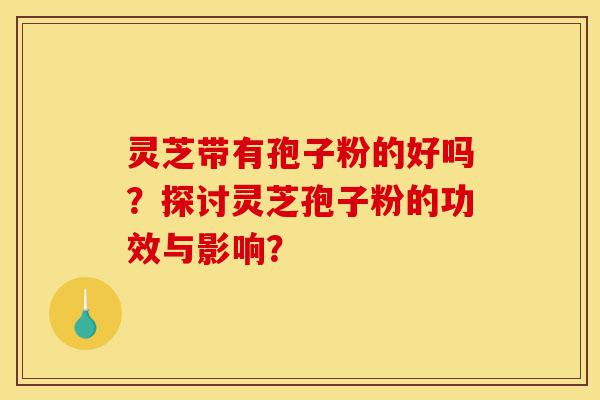 灵芝带有孢子粉的好吗？探讨灵芝孢子粉的功效与影响？-第1张图片-灵芝之家