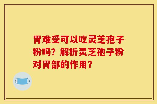 胃难受可以吃灵芝孢子粉吗?解析灵芝孢子粉对胃部的作用?-第1张图片-灵芝之家 胃难受可以吃灵芝孢子粉吗?解析灵芝孢子粉对胃部的作用?-第1张图片-灵芝之家