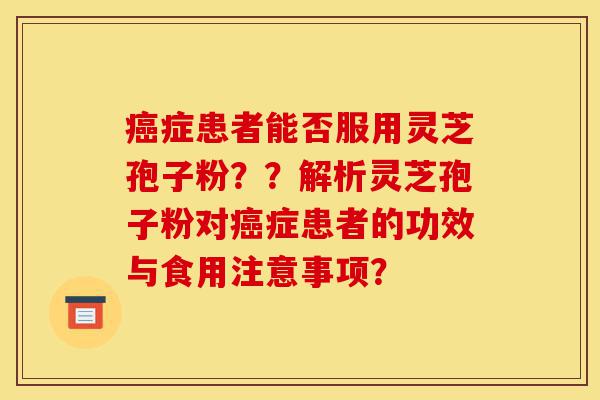 癌症患者能否服用灵芝孢子粉??解析灵芝孢子粉对癌症患者的功效与食用注意事项?-第1张图片-灵芝之家 癌症患者能否服用灵芝孢子粉??解析灵芝孢子粉对癌症患者的功效与食用注意事项?-第1张图片-灵芝之家