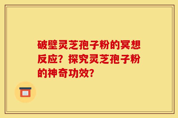 破壁灵芝孢子粉的冥想反应?探究灵芝孢子粉的神奇功效?-第1张图片-灵芝之家 破壁灵芝孢子粉的冥想反应?探究灵芝孢子粉的神奇功效?-第1张图片-灵芝之家