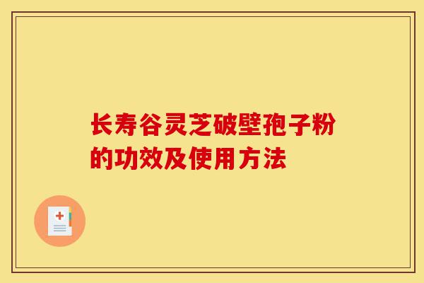 长寿谷灵芝破壁孢子粉的功效及使用方法-第1张图片-灵芝之家 长寿谷灵芝破壁孢子粉的功效及使用方法-第1张图片-灵芝之家