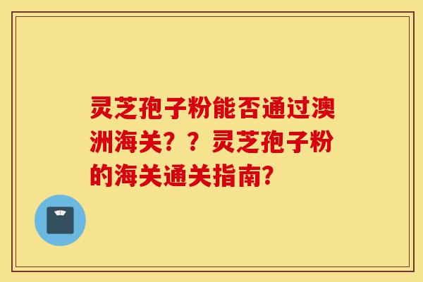 灵芝孢子粉能否通过澳洲海关??灵芝孢子粉的海关通关指南?-第1张图片-灵芝之家 灵芝孢子粉能否通过澳洲海关??灵芝孢子粉的海关通关指南?-第1张图片-灵芝之家