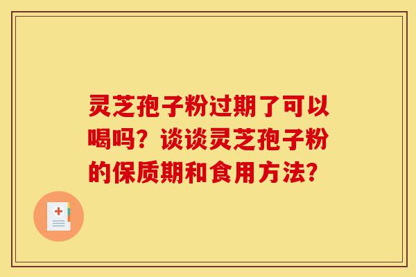 灵芝孢子粉过期了可以喝吗？谈谈灵芝孢子粉的保质期和食用方法？-第1张图片-灵芝之家