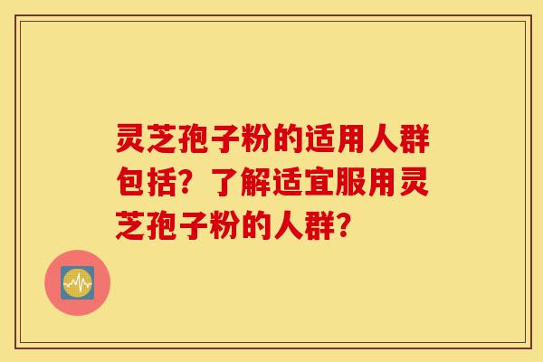 灵芝孢子粉的适用人群包括?了解适宜服用灵芝孢子粉的人群?-第1张图片-灵芝之家 灵芝孢子粉的适用人群包括?了解适宜服用灵芝孢子粉的人群?-第1张图片-灵芝之家