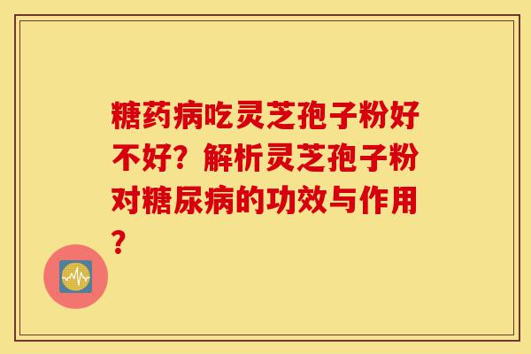 糖药病吃灵芝孢子粉好不好?解析灵芝孢子粉对糖尿病的功效与作用?-第1张图片-灵芝之家 糖药病吃灵芝孢子粉好不好?解析灵芝孢子粉对糖尿病的功效与作用?-第1张图片-灵芝之家