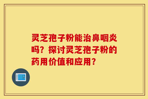 灵芝孢子粉能治鼻咽炎吗?探讨灵芝孢子粉的药用价值和应用?-第1张图片-灵芝之家 灵芝孢子粉能治鼻咽炎吗?探讨灵芝孢子粉的药用价值和应用?-第1张图片-灵芝之家