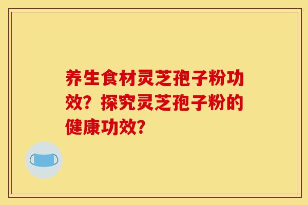 养生食材灵芝孢子粉功效？探究灵芝孢子粉的健康功效？-第1张图片-灵芝之家