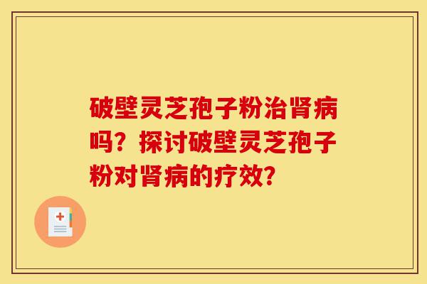 破壁灵芝孢子粉治肾病吗?探讨破壁灵芝孢子粉对肾病的疗效?-第1张图片-灵芝之家 破壁灵芝孢子粉治肾病吗?探讨破壁灵芝孢子粉对肾病的疗效?-第1张图片-灵芝之家