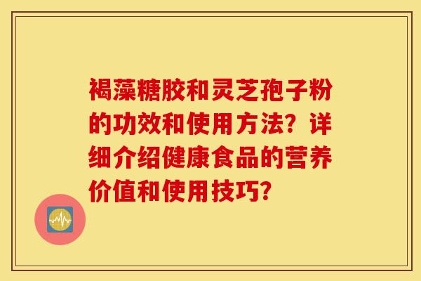 褐藻糖胶和灵芝孢子粉的功效和使用方法?详细介绍健康食品的营养价值和使用技巧?-第1张图片-灵芝之家 褐藻糖胶和灵芝孢子粉的功效和使用方法?详细介绍健康食品的营养价值和使用技巧?-第1张图片-灵芝之家