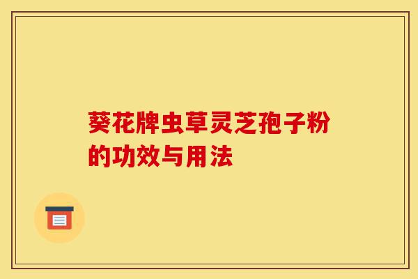 葵花牌虫草灵芝孢子粉的功效与用法-第1张图片-灵芝之家 葵花牌虫草灵芝孢子粉的功效与用法-第1张图片-灵芝之家