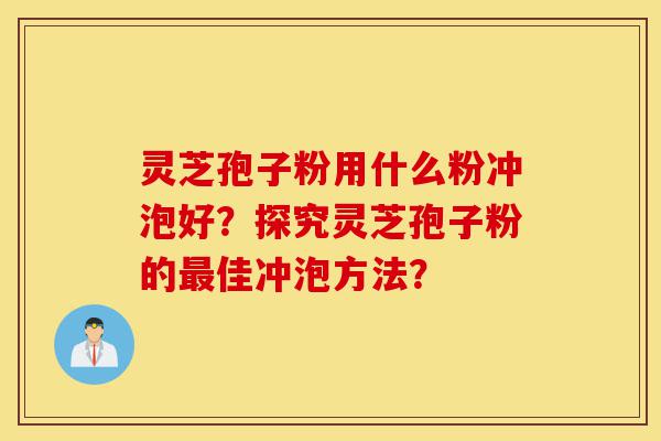 灵芝孢子粉用什么粉冲泡好?探究灵芝孢子粉的最佳冲泡方法?-第1张图片-灵芝之家 灵芝孢子粉用什么粉冲泡好?探究灵芝孢子粉的最佳冲泡方法?-第1张图片-灵芝之家