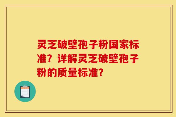 灵芝破壁孢子粉国家标准？详解灵芝破壁孢子粉的质量标准？-第1张图片-灵芝之家