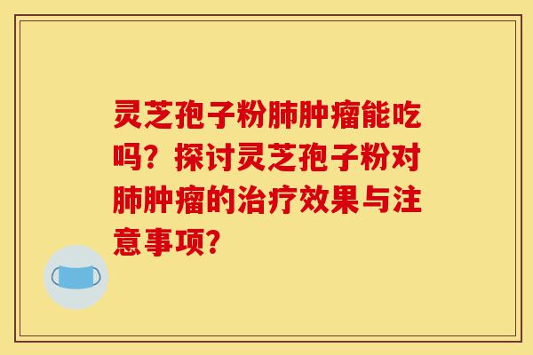灵芝孢子粉肺肿瘤能吃吗?探讨灵芝孢子粉对肺肿瘤的治疗效果与注意事项?-第1张图片-灵芝之家 灵芝孢子粉肺肿瘤能吃吗?探讨灵芝孢子粉对肺肿瘤的治疗效果与注意事项?-第1张图片-灵芝之家