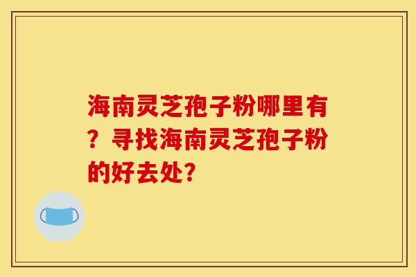 海南灵芝孢子粉哪里有?寻找海南灵芝孢子粉的好去处?-第1张图片-灵芝之家 海南灵芝孢子粉哪里有?寻找海南灵芝孢子粉的好去处?-第1张图片-灵芝之家