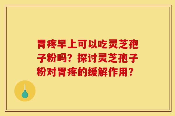 胃疼早上可以吃灵芝孢子粉吗？探讨灵芝孢子粉对胃疼的缓解作用？-第1张图片-灵芝之家