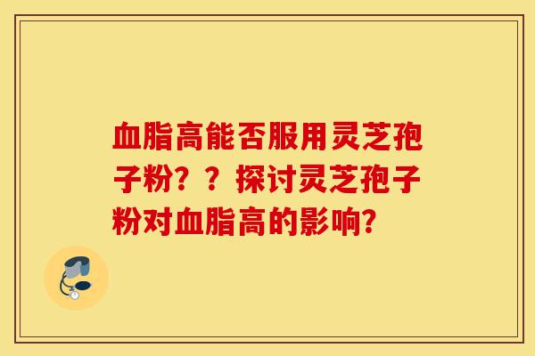 血脂高能否服用灵芝孢子粉??探讨灵芝孢子粉对血脂高的影响?-第1张图片-灵芝之家 血脂高能否服用灵芝孢子粉??探讨灵芝孢子粉对血脂高的影响?-第1张图片-灵芝之家