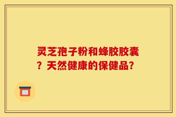 灵芝孢子粉和蜂胶胶囊?天然健康的保健品?-第1张图片-灵芝之家 灵芝孢子粉和蜂胶胶囊?天然健康的保健品?-第1张图片-灵芝之家