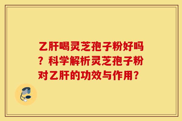 乙肝喝灵芝孢子粉好吗？科学解析灵芝孢子粉对乙肝的功效与作用？-第1张图片-灵芝之家