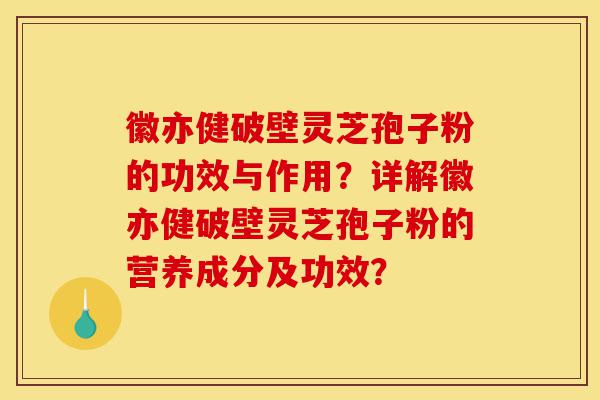 徽亦健破壁灵芝孢子粉的功效与作用?详解徽亦健破壁灵芝孢子粉的营养成分及功效?-第1张图片-灵芝之家 徽亦健破壁灵芝孢子粉的功效与作用?详解徽亦健破壁灵芝孢子粉的营养成分及功效?-第1张图片-灵芝之家