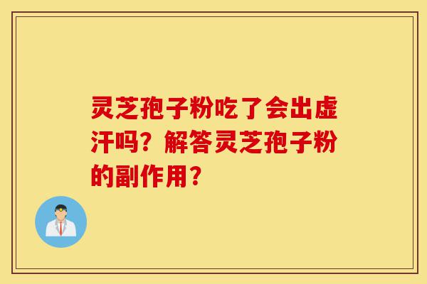 灵芝孢子粉吃了会出虚汗吗？解答灵芝孢子粉的副作用？-第1张图片-灵芝之家