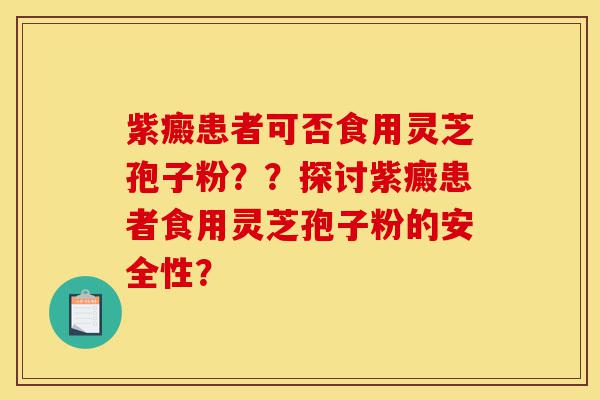 紫癜患者可否食用灵芝孢子粉??探讨紫癜患者食用灵芝孢子粉的安全性?-第1张图片-灵芝之家 紫癜患者可否食用灵芝孢子粉??探讨紫癜患者食用灵芝孢子粉的安全性?-第1张图片-灵芝之家