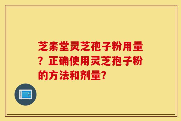 芝素堂灵芝孢子粉用量？正确使用灵芝孢子粉的方法和剂量？-第1张图片-灵芝之家