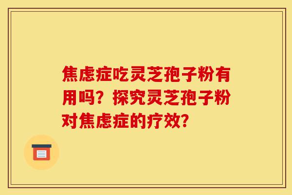 焦虑症吃灵芝孢子粉有用吗?探究灵芝孢子粉对焦虑症的疗效?-第1张图片-灵芝之家 焦虑症吃灵芝孢子粉有用吗?探究灵芝孢子粉对焦虑症的疗效?-第1张图片-灵芝之家