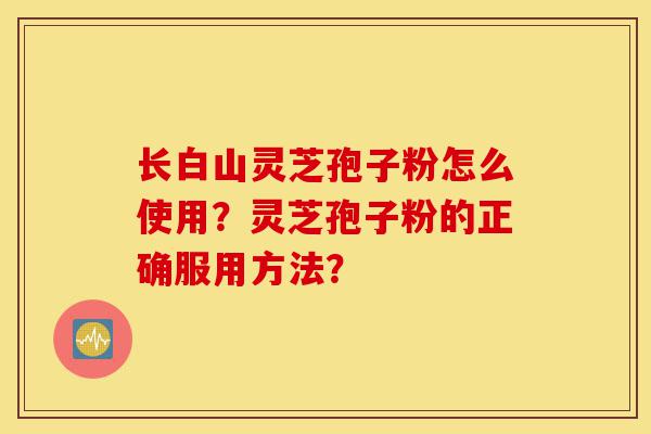 长白山灵芝孢子粉怎么使用？灵芝孢子粉的正确服用方法？-第1张图片-灵芝之家