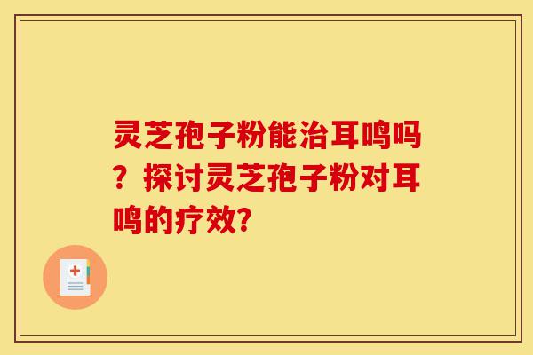 灵芝孢子粉能治耳鸣吗?探讨灵芝孢子粉对耳鸣的疗效?-第1张图片-灵芝之家 灵芝孢子粉能治耳鸣吗?探讨灵芝孢子粉对耳鸣的疗效?-第1张图片-灵芝之家