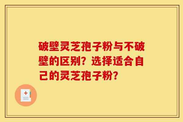 破壁灵芝孢子粉与不破壁的区别?选择适合自己的灵芝孢子粉?-第1张图片-灵芝之家 破壁灵芝孢子粉与不破壁的区别?选择适合自己的灵芝孢子粉?-第1张图片-灵芝之家