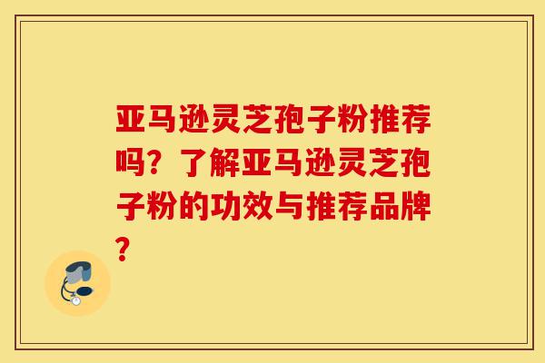 亚马逊灵芝孢子粉推荐吗?了解亚马逊灵芝孢子粉的功效与推荐品牌?-第1张图片-灵芝之家 亚马逊灵芝孢子粉推荐吗?了解亚马逊灵芝孢子粉的功效与推荐品牌?-第1张图片-灵芝之家