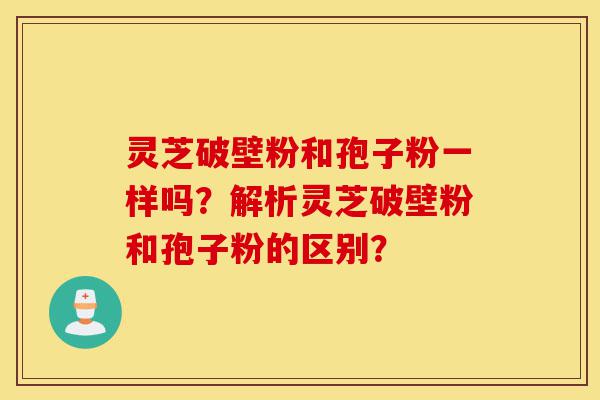 灵芝破壁粉和孢子粉一样吗?解析灵芝破壁粉和孢子粉的区别?-第1张图片-灵芝之家 灵芝破壁粉和孢子粉一样吗?解析灵芝破壁粉和孢子粉的区别?-第1张图片-灵芝之家
