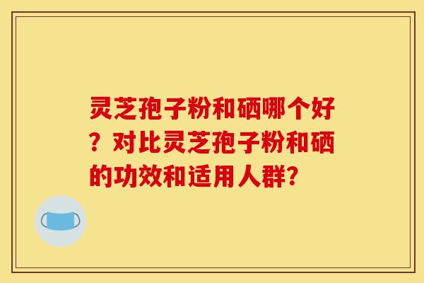 灵芝孢子粉和硒哪个好?对比灵芝孢子粉和硒的功效和适用人群?-第1张图片-灵芝之家 灵芝孢子粉和硒哪个好?对比灵芝孢子粉和硒的功效和适用人群?-第1张图片-灵芝之家