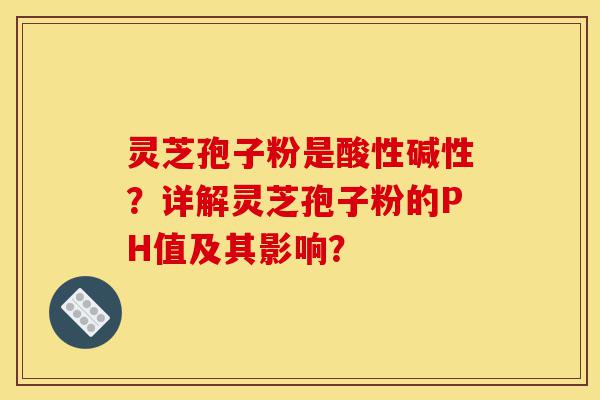 灵芝孢子粉是酸性碱性?详解灵芝孢子粉的PH值及其影响?-第1张图片-灵芝之家 灵芝孢子粉是酸性碱性?详解灵芝孢子粉的PH值及其影响?-第1张图片-灵芝之家