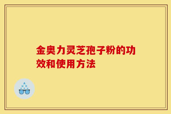 金奥力灵芝孢子粉的功效和使用方法-第1张图片-灵芝之家 金奥力灵芝孢子粉的功效和使用方法-第1张图片-灵芝之家